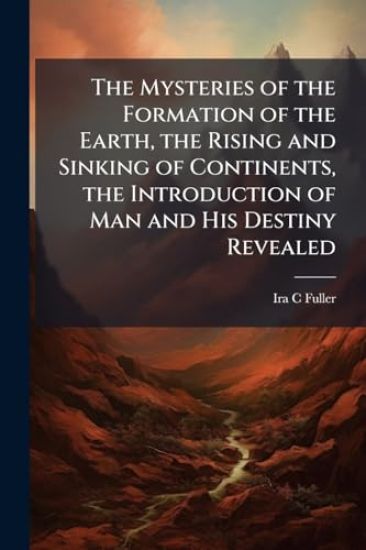 The Mysteries of the Formation of the Earth, the Rising and Sinking of Continents, the Introduction of Man and His Destiny Revealed