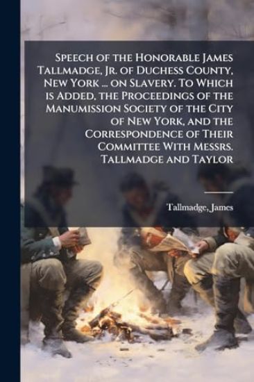 Speech of the Honorable James Tallmadge, Jr. of Duchess County, New York ... on Slavery. To Which is Added, the Proceedings of the Manumission Society of the City of New York, and the Correspondence of Their Committee With Messrs. Tallmadge and Taylor