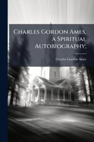 Charles Gordon Ames, a Spiritual Autobiography;