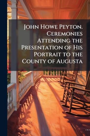 John Howe Peyton. Ceremonies Attending the Presentation of His Portrait to the County of Augusta
