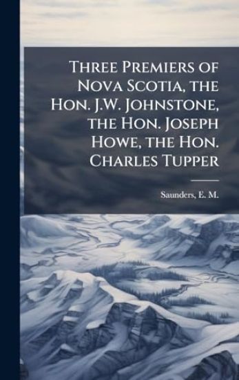 Three Premiers of Nova Scotia, the Hon. J.W. Johnstone, the Hon. Joseph Howe, the Hon. Charles Tupper