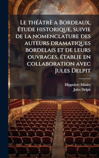 Le thÃ(c)âtrè a Bordeaux, Ã(c)tude historique, suivie de la nomenclature des auteurs dramatiques bordelais et de leurs ouvrages, Ã(c)tablie en collaboration avec Jules Delpit
