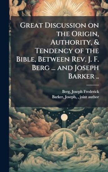 Great Discussion on the Origin, Authority, & Tendency of the Bible, Between Rev. J. F. Berg ... and Joseph Barker ..