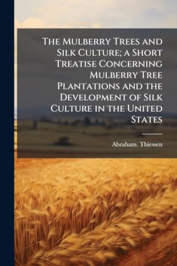 The Mulberry Trees and Silk Culture; a Short Treatise Concerning Mulberry Tree Plantations and the Development of Silk Culture in the United States