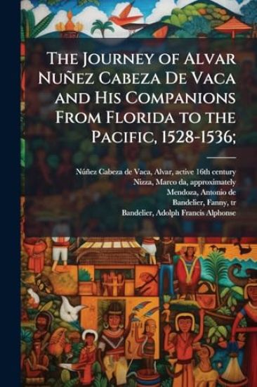The Journey of Alvar NunÌ?ez Cabeza De Vaca and His Companions From Florida to the Pacific, 1528-1536;