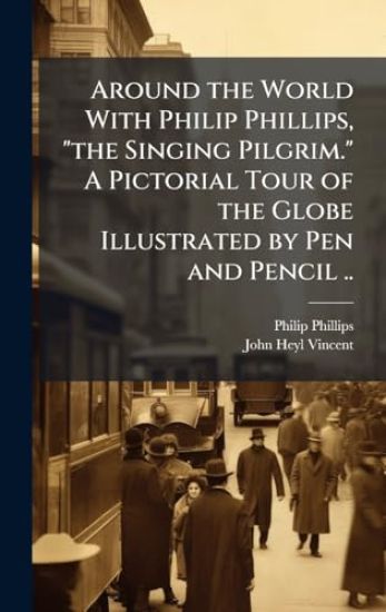 Around the World With Philip Phillips, "the Singing Pilgrim." A Pictorial Tour of the Globe Illustrated by Pen and Pencil ..
