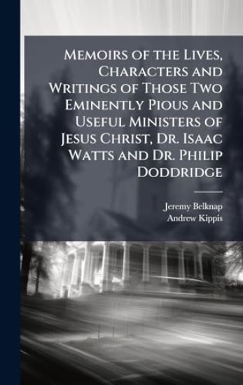 Memoirs of the Lives, Characters and Writings of Those Two Eminently Pious and Useful Ministers of Jesus Christ, Dr. Isaac Watts and Dr. Philip Doddridge