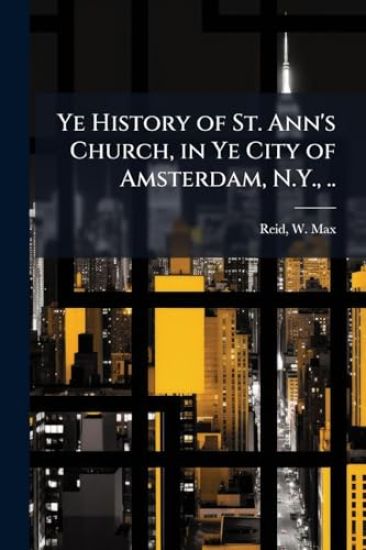 Ye History of St. Ann's Church, in Ye City of Amsterdam, N.Y., ..