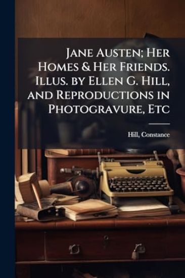 Jane Austen; Her Homes & Her Friends. Illus. by Ellen G. Hill, and Reproductions in Photogravure, Etc
