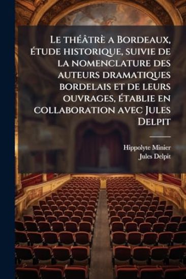 Le thÃ(c)âtrè a Bordeaux, Ã(c)tude historique, suivie de la nomenclature des auteurs dramatiques bordelais et de leurs ouvrages, Ã(c)tablie en collaboration avec Jules Delpit