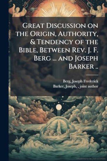 Great Discussion on the Origin, Authority, & Tendency of the Bible, Between Rev. J. F. Berg ... and Joseph Barker ..