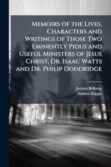Memoirs of the Lives, Characters and Writings of Those Two Eminently Pious and Useful Ministers of Jesus Christ, Dr. Isaac Watts and Dr. Philip Doddridge