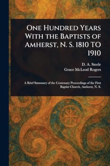 One Hundred Years With the Baptists of Amherst, N. S. 1810 TO 1910