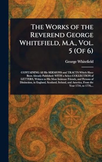 The Works of the Reverend George Whitefield, M.A., Vol. 5 (Of 6)