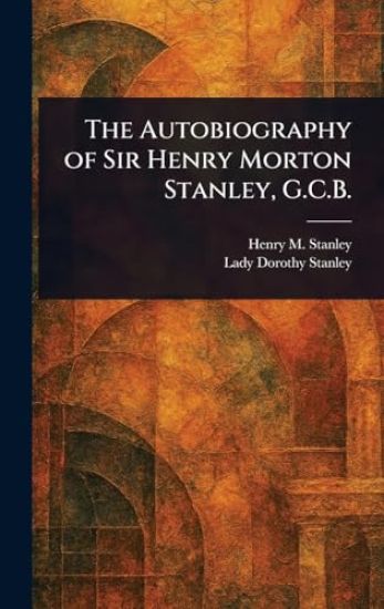 The Autobiography of Sir Henry Morton Stanley, G.C.B.