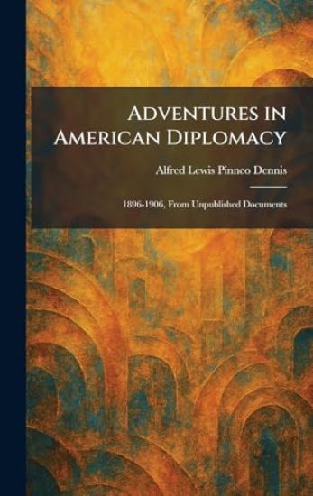 Adventures in American Diplomacy: 1896-1906, From Unpublished Documents