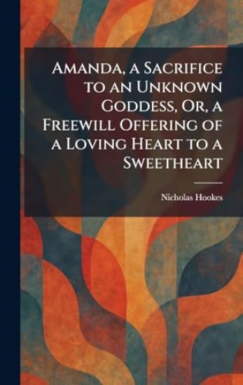 Amanda, a Sacrifice to an Unknown Goddess, Or, a Freewill Offering of a Loving Heart to a Sweetheart