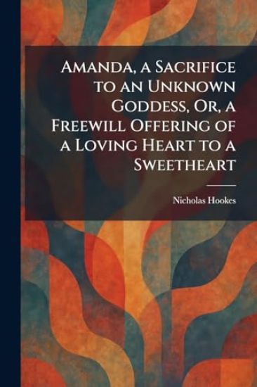 Amanda, a Sacrifice to an Unknown Goddess, Or, a Freewill Offering of a Loving Heart to a Sweetheart