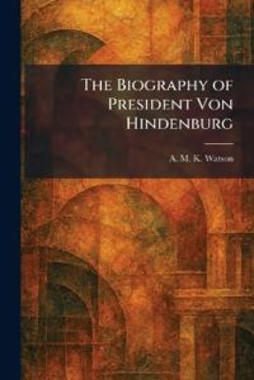 The Biography of President Von Hindenburg
