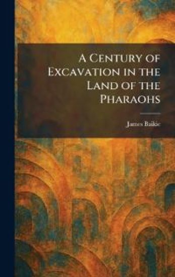 A Century of Excavation in the Land of the Pharaohs