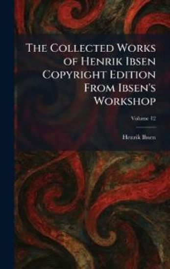 The Collected Works of Henrik Ibsen Copyright Edition From Ibsen's Workshop