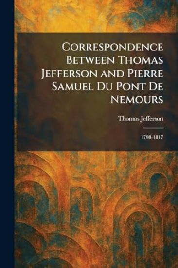 Correspondence Between Thomas Jefferson and Pierre Samuel Du Pont De Nemours