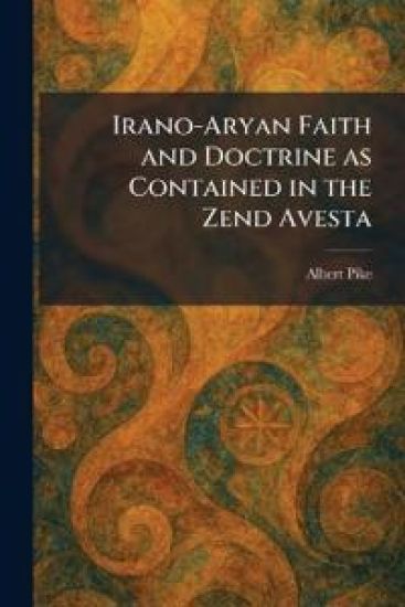 Irano-Aryan Faith and Doctrine as Contained in the Zend Avesta
