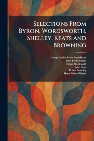 Selections From Byron, Wordsworth, Shelley, Keats and Browning