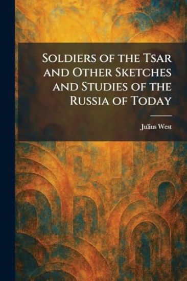 Soldiers of the Tsar and Other Sketches and Studies of the Russia of Today