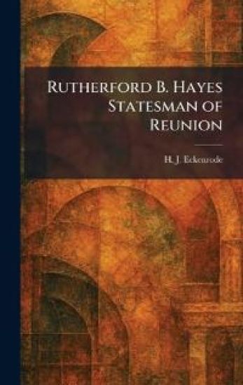 Rutherford B. Hayes Statesman of Reunion