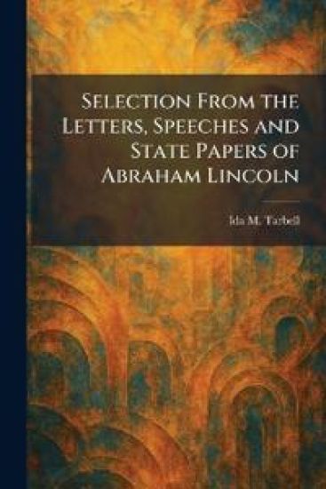 Selection From the Letters, Speeches and State Papers of Abraham Lincoln