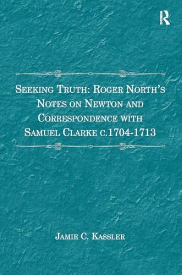 Seeking Truth: Roger North's Notes on Newton and Correspondence with Samuel Clarke c.1704-1713