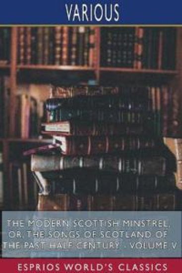 The Modern Scottish Minstrel; or, The Songs of Scotland of the Past Half Century - Volume V (Esprios Classics)