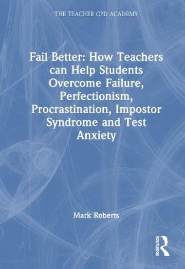 Fail Better: How Teachers Can Help Students Overcome Failure, Perfectionism, Procrastination, Imposter Syndrome and Test Anxiety