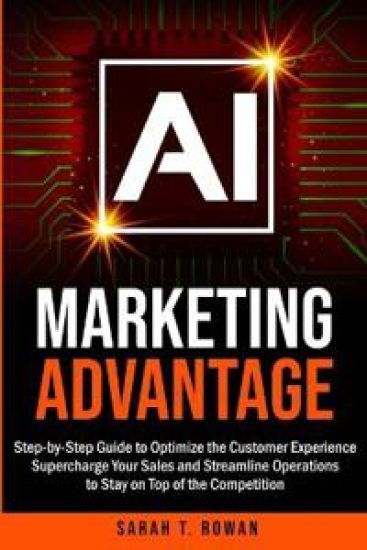 AI Marketing Advantage: Step-by-Step Guide to Optimize the Customer Experience, Supercharge Your Sales and Streamline Operations to Stay on Top of the
