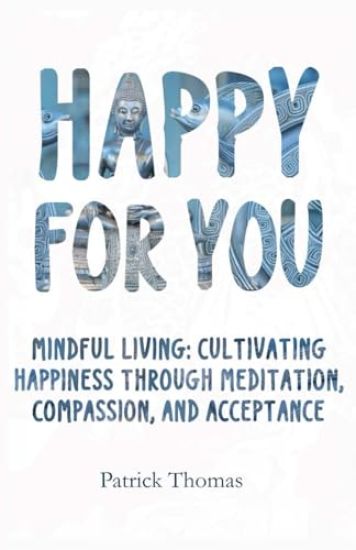Happy For You: Mindful Living: Cultivating Happiness Through Meditation, Compassion, and Acceptance