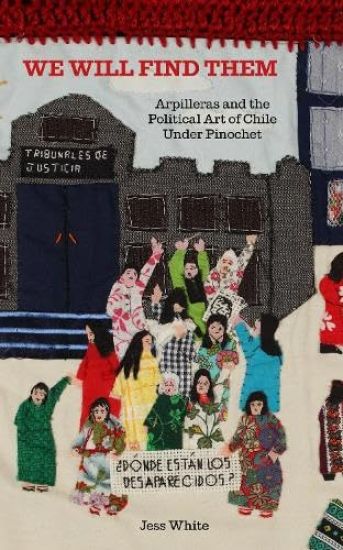 We Will Find Them - Arpilleras and the Political Art of Chile Under Pinochet by Jess White