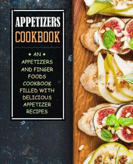 Appetizers Cookbook: An Appetizers and Finger Food Cookbook Filled with Delicious Appetizer Recipes (2nd Edition)