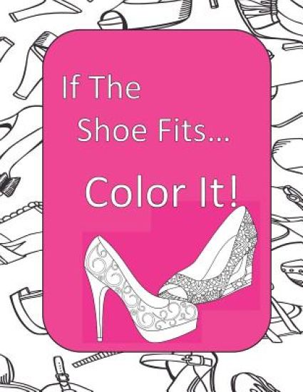 If The Shoe Fits, Color It!: Adult Coloring Book for Shoe Lovers, Kids Coloring Book for Fashionistas, Fashion Coloring Book, Shoe Coloring Book, A