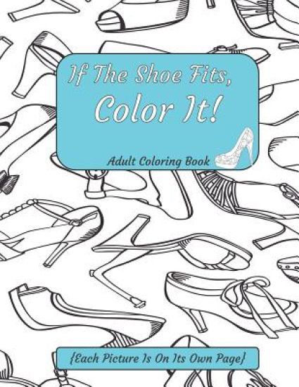 If The Shoe Fits, Color It Adult Coloring Book {Each Picture Is On Its Own Page}: Adult Coloring Pages for Shoe Lovers, Kids Coloring Book for Fashion