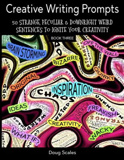 Even More Creative Writing Prompts. 50 Strange, Peculiar & Downright Weird Sentences To Ignite Your Creativity: For Authors, Poets, Writers & Artists