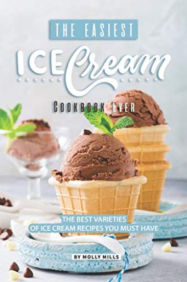 The Easiest Ice Cream Cookbook Ever: The Best Varieties of Ice Cream Recipes You Must Have