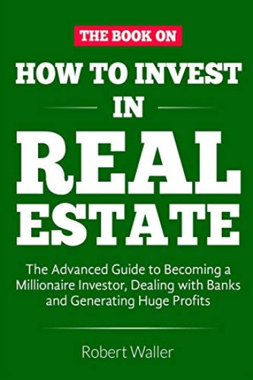 How to Invest in Real Estate: The advanced guide to Becoming a Millionaire Investor, dealing with banks and Generating Huge Profits