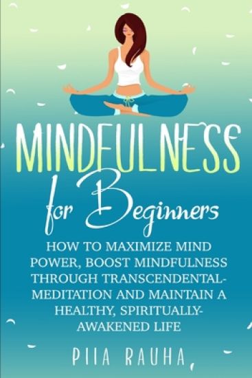Mindfulness For Beginners: How to Maximize Mind Power, Boost Mindfulness Through Transcendental Meditation and Maintain A Healthy, Spiritually-Aw