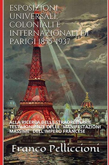 Esposizioni Universali, Coloniali E Internazionali Di Parigi 1855-1937: Alla Ricerca Delle Straordinarie Testimonianze Delle "manifestazioni Massime"