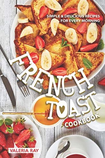 The French Toast Cookbook: Simple & Delicious Recipes for Every Morning