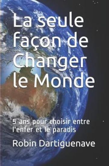 La seule façon de Changer le Monde: 5 ans pour choisir entre l'enfer et le paradis