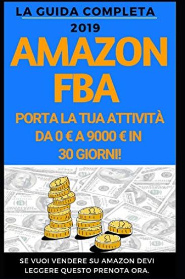 Amazon FBA: La guida completa 2019: Come portare la tua attività da 0 a 9000 al mese.
