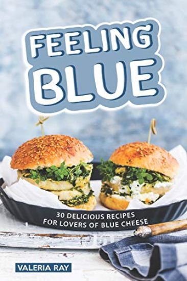 Feeling Blue: 30 Delicious Recipes for Lovers of Blue Cheese