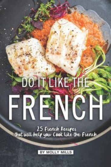 Do it Like the French: 25 French Recipes that will help you Cook like the French